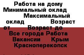 Работа на дому › Минимальный оклад ­ 15 000 › Максимальный оклад ­ 45 000 › Возраст от ­ 18 › Возраст до ­ 50 - Все города Работа » Вакансии   . Крым,Красноперекопск